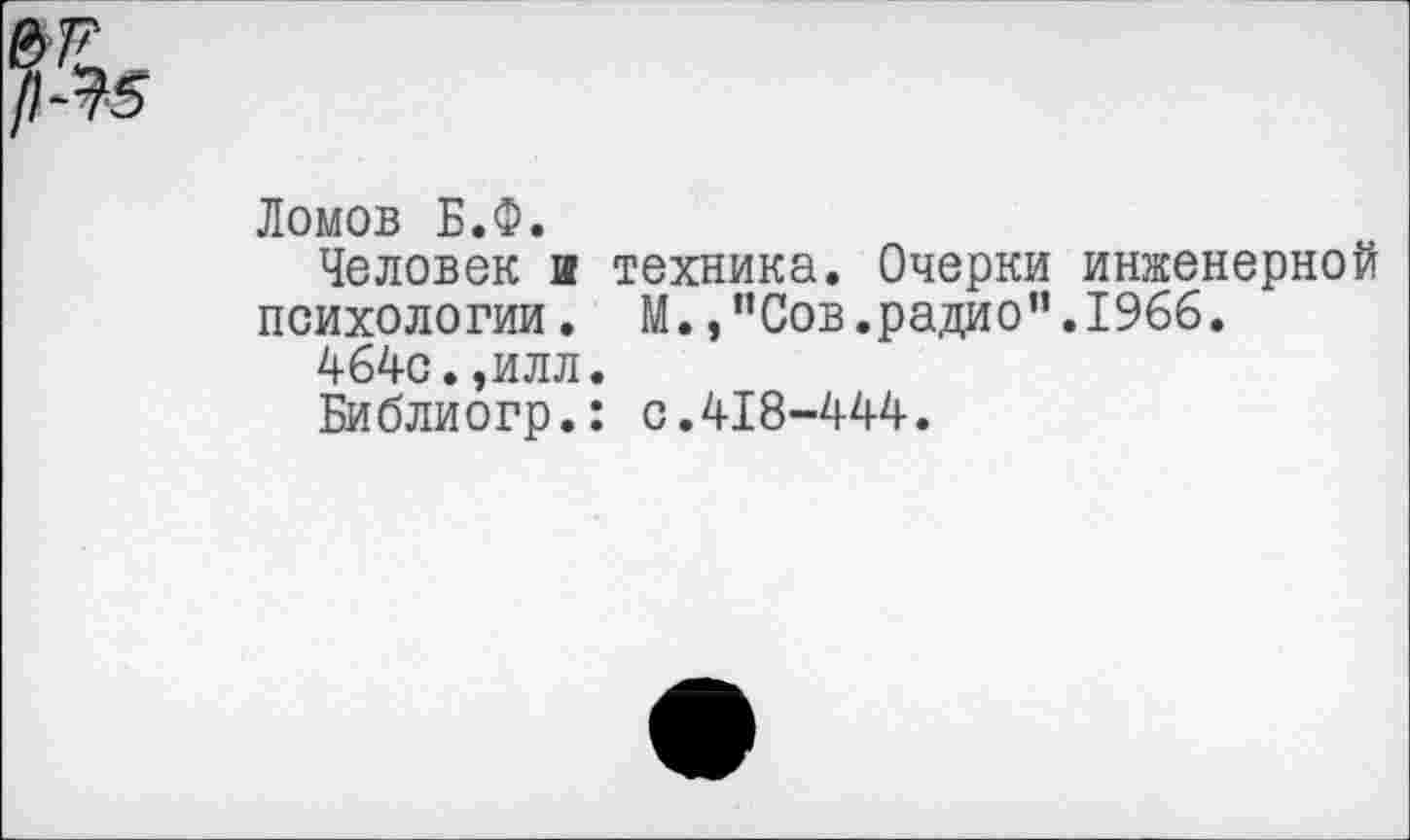 ﻿Ломов Б.Ф.
Человек и техника. Очерки инженерной психологии. М.,”Сов.радио”.1966.
464с.,илл.
Библиогр.: с.418-444.